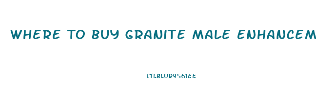 Where To Buy Granite Male Enhancement Pills