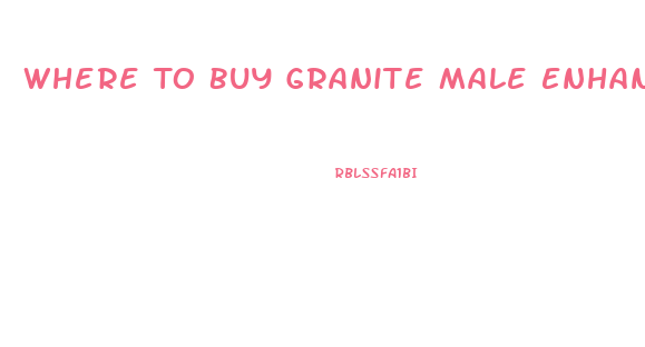 Where To Buy Granite Male Enhancement