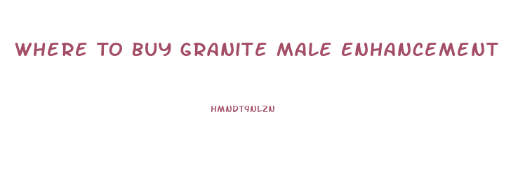Where To Buy Granite Male Enhancement