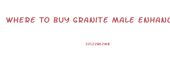 Where To Buy Granite Male Enhancement