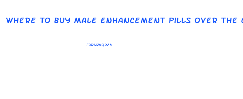 Where To Buy Male Enhancement Pills Over The Counter