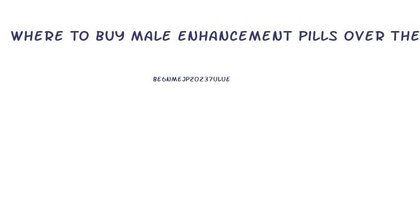 Where To Buy Male Enhancement Pills Over The Counter