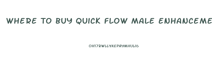 Where To Buy Quick Flow Male Enhancement
