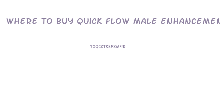 Where To Buy Quick Flow Male Enhancement Pills