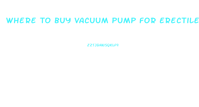 Where To Buy Vacuum Pump For Erectile Dysfunction