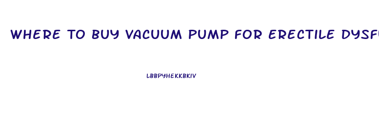 Where To Buy Vacuum Pump For Erectile Dysfunction