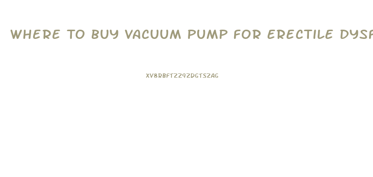 Where To Buy Vacuum Pump For Erectile Dysfunction
