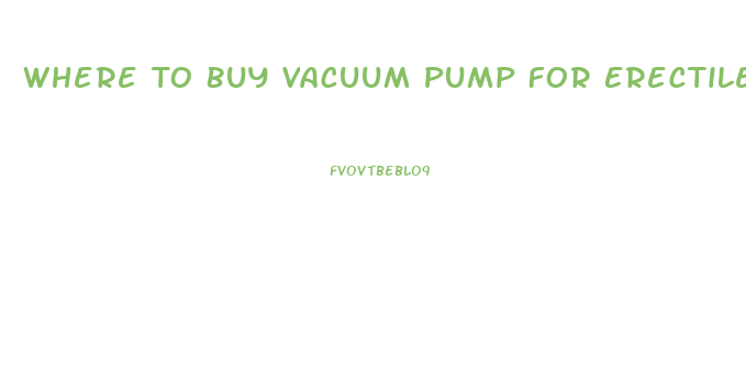 Where To Buy Vacuum Pump For Erectile Dysfunction