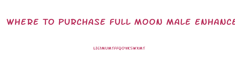 Where To Purchase Full Moon Male Enhancement Pills