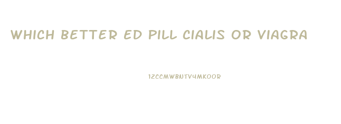 Which Better Ed Pill Cialis Or Viagra