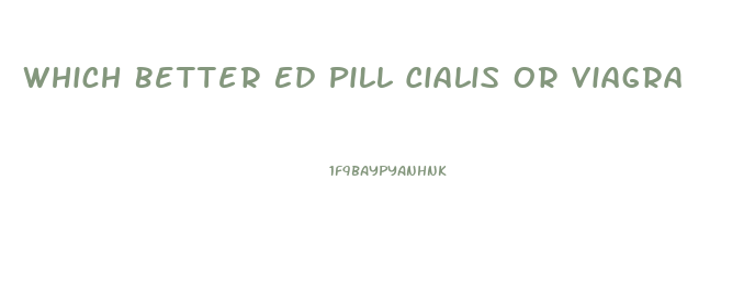 Which Better Ed Pill Cialis Or Viagra