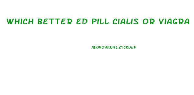 Which Better Ed Pill Cialis Or Viagra