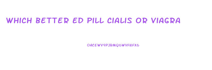 Which Better Ed Pill Cialis Or Viagra