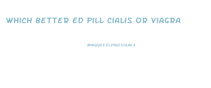 Which Better Ed Pill Cialis Or Viagra