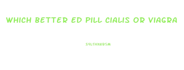 Which Better Ed Pill Cialis Or Viagra