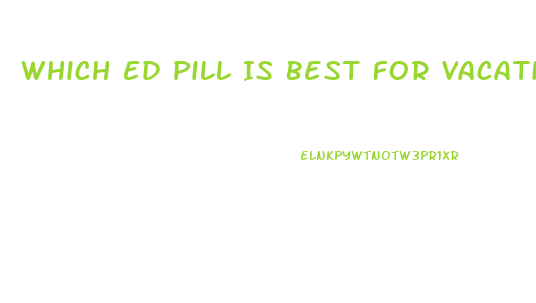 Which Ed Pill Is Best For Vacations