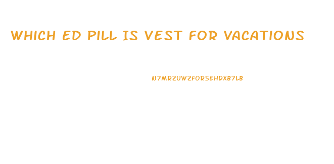 Which Ed Pill Is Vest For Vacations