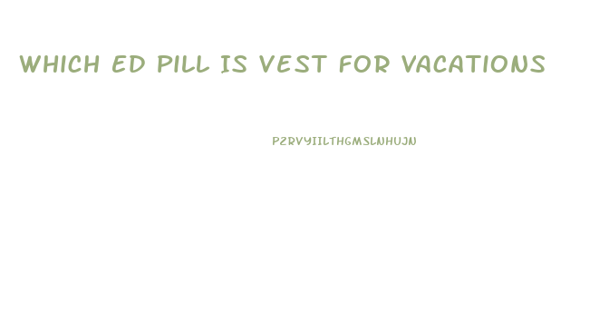 Which Ed Pill Is Vest For Vacations