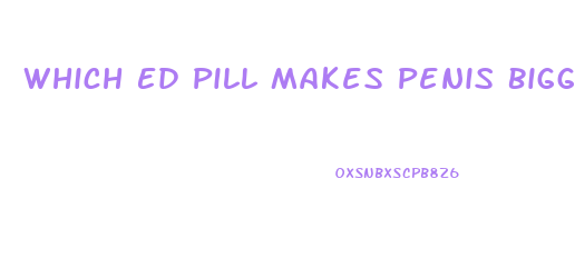 Which Ed Pill Makes Penis Biggest