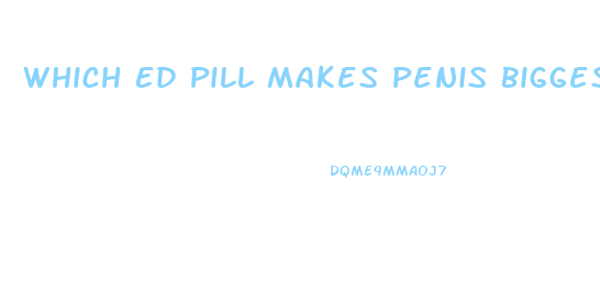 Which Ed Pill Makes Penis Biggest