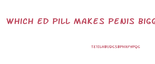 Which Ed Pill Makes Penis Biggest