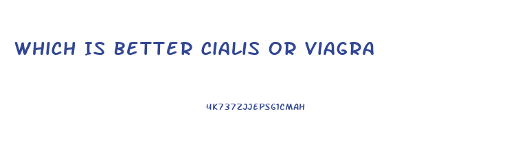 Which Is Better Cialis Or Viagra