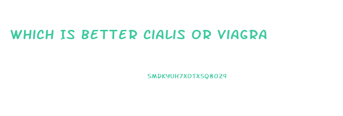 Which Is Better Cialis Or Viagra