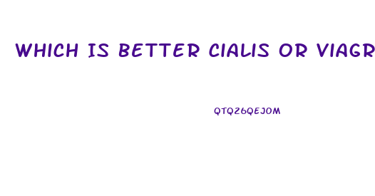 Which Is Better Cialis Or Viagra
