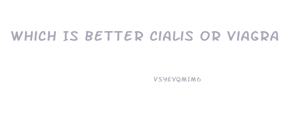 Which Is Better Cialis Or Viagra