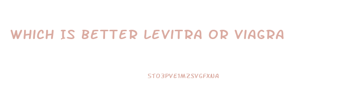 Which Is Better Levitra Or Viagra