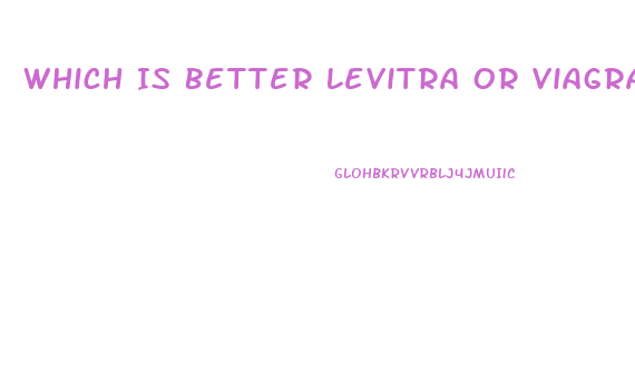 Which Is Better Levitra Or Viagra