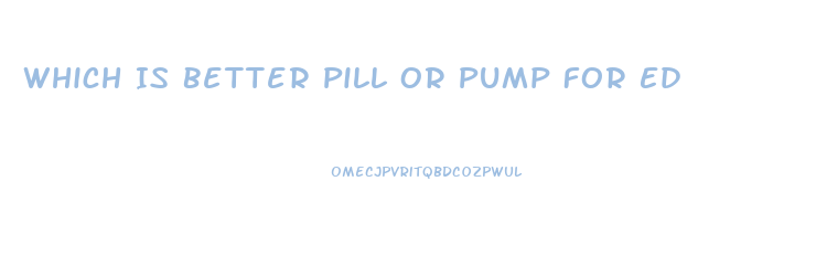 Which Is Better Pill Or Pump For Ed