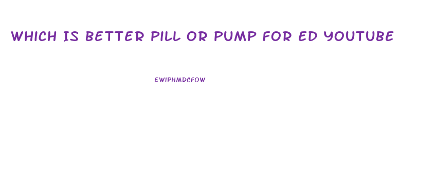 Which Is Better Pill Or Pump For Ed Youtube