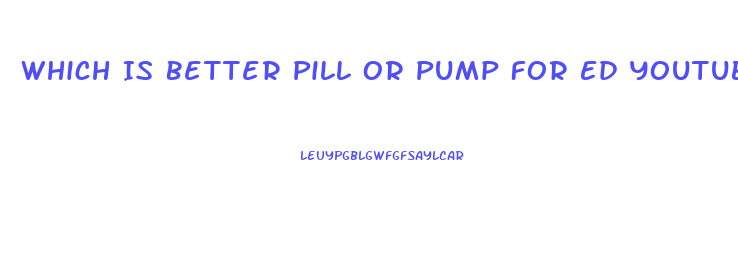 Which Is Better Pill Or Pump For Ed Youtube