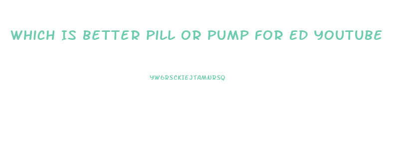 Which Is Better Pill Or Pump For Ed Youtube