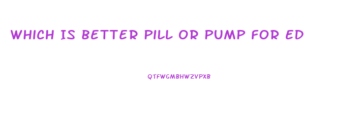 Which Is Better Pill Or Pump For Ed