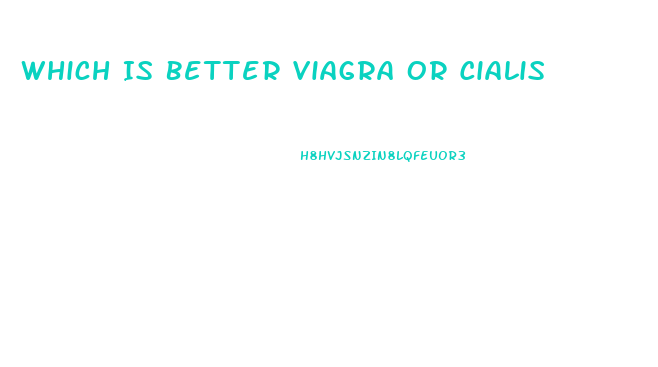 Which Is Better Viagra Or Cialis