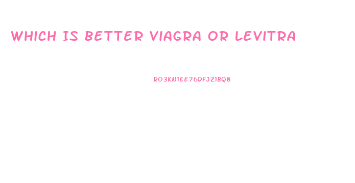 Which Is Better Viagra Or Levitra