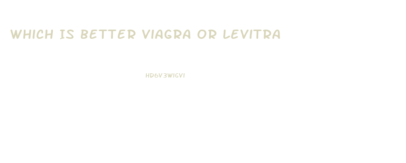 Which Is Better Viagra Or Levitra