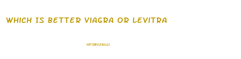 Which Is Better Viagra Or Levitra