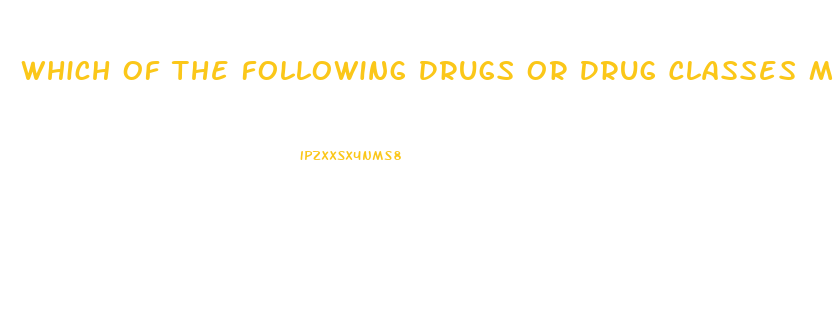 Which Of The Following Drugs Or Drug Classes May Cause Male Impotence