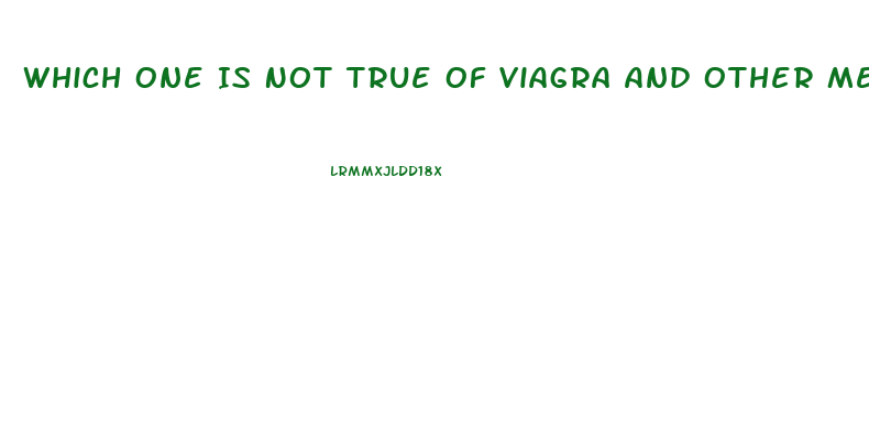 Which One Is Not True Of Viagra And Other Medications Used To Treat Erectile Dysfunction