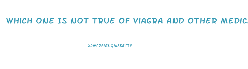 Which One Is Not True Of Viagra And Other Medications Used To Treat Erectile Dysfunction