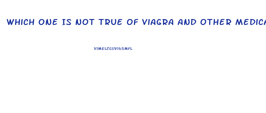 Which One Is Not True Of Viagra And Other Medications Used To Treat Erectile Dysfunction