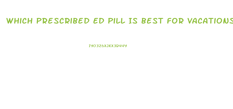 Which Prescribed Ed Pill Is Best For Vacations