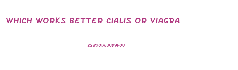 Which Works Better Cialis Or Viagra