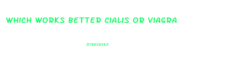 Which Works Better Cialis Or Viagra