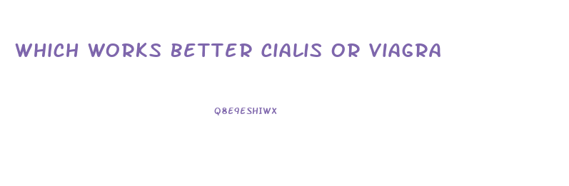 Which Works Better Cialis Or Viagra