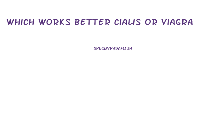 Which Works Better Cialis Or Viagra