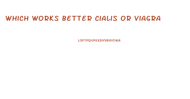 Which Works Better Cialis Or Viagra